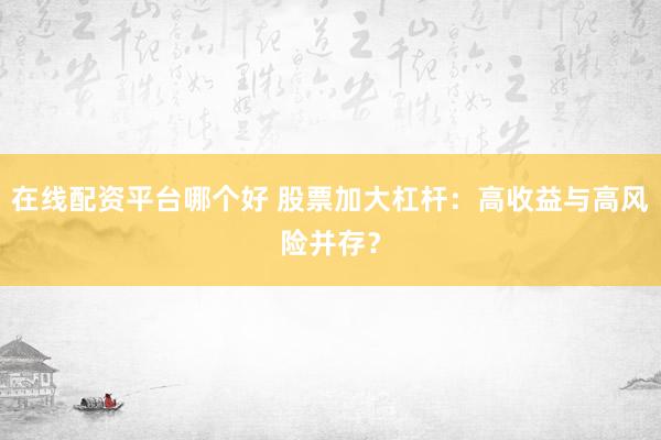 在线配资平台哪个好 股票加大杠杆：高收益与高风险并存？