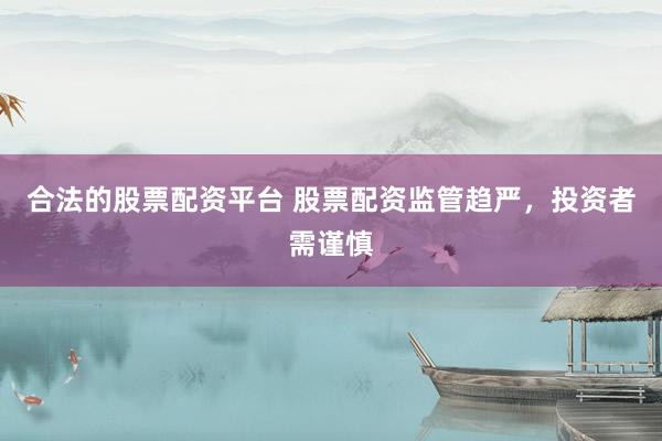 合法的股票配资平台 股票配资监管趋严，投资者需谨慎
