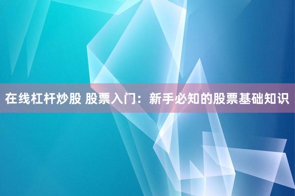 在线杠杆炒股 股票入门：新手必知的股票基础知识