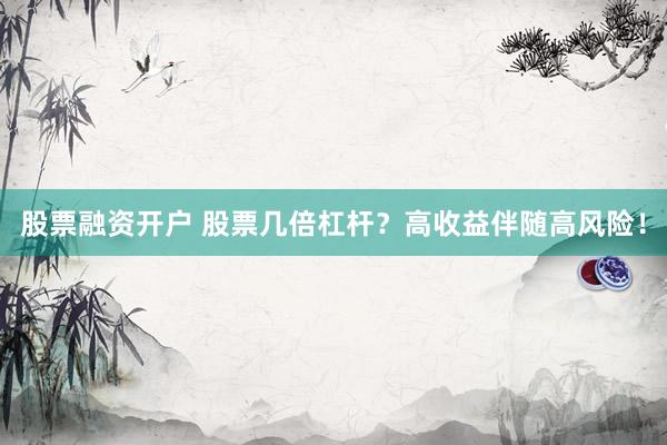 股票融资开户 股票几倍杠杆？高收益伴随高风险！