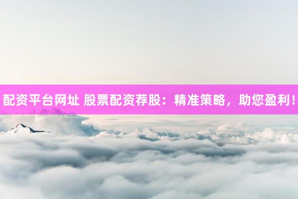 配资平台网址 股票配资荐股：精准策略，助您盈利！