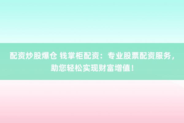 配资炒股爆仓 钱掌柜配资：专业股票配资服务，助您轻松实现财富增值！