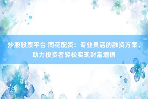 炒股股票平台 同花配资：专业灵活的融资方案，助力投资者轻松实现财富增值