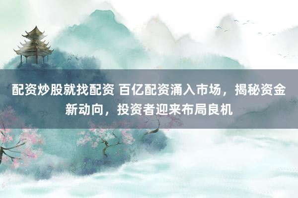 配资炒股就找配资 百亿配资涌入市场，揭秘资金新动向，投资者迎来布局良机
