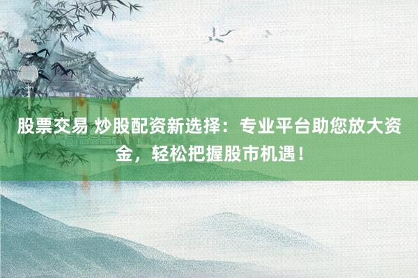 股票交易 炒股配资新选择：专业平台助您放大资金，轻松把握股市机遇！