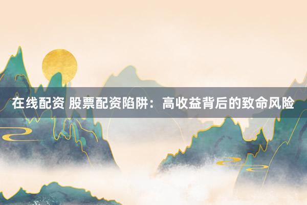 在线配资 股票配资陷阱：高收益背后的致命风险