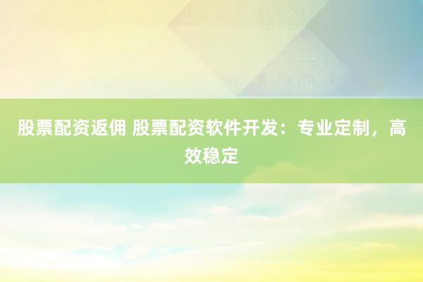 股票配资返佣 股票配资软件开发：专业定制，高效稳定