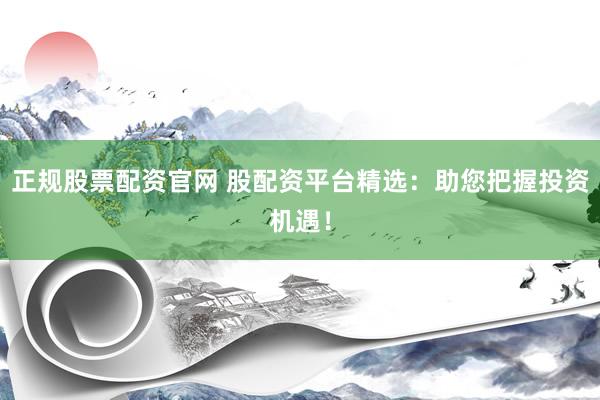 正规股票配资官网 股配资平台精选：助您把握投资机遇！