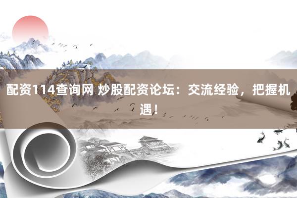 配资114查询网 炒股配资论坛：交流经验，把握机遇！
