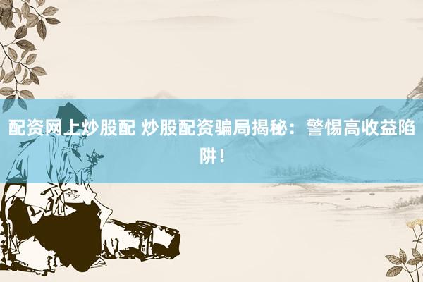 配资网上炒股配 炒股配资骗局揭秘：警惕高收益陷阱！