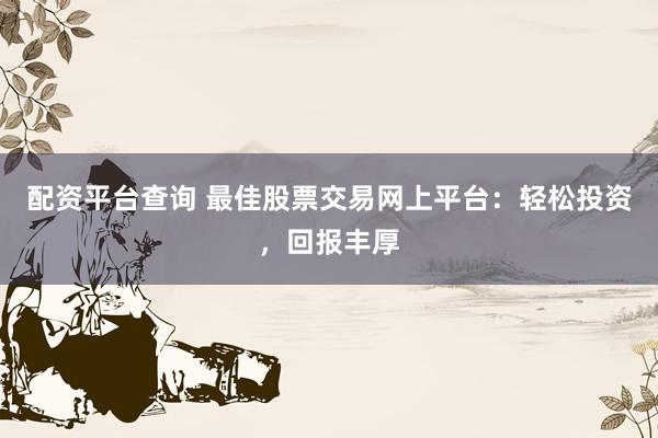 配资平台查询 最佳股票交易网上平台：轻松投资，回报丰厚