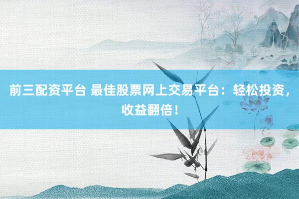 前三配资平台 最佳股票网上交易平台：轻松投资，收益翻倍！