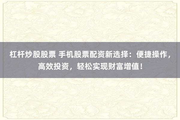 杠杆炒股股票 手机股票配资新选择：便捷操作，高效投资，轻松实现财富增值！