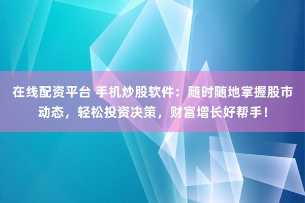 在线配资平台 手机炒股软件：随时随地掌握股市动态，轻松投资决策，财富增长好帮手！
