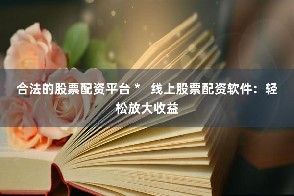 合法的股票配资平台 *   线上股票配资软件：轻松放大收益