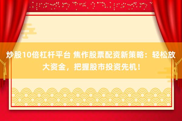 炒股10倍杠杆平台 焦作股票配资新策略：轻松放大资金，把握股市投资先机！