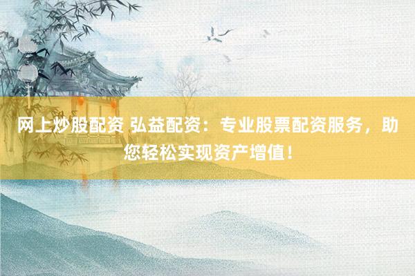网上炒股配资 弘益配资：专业股票配资服务，助您轻松实现资产增值！
