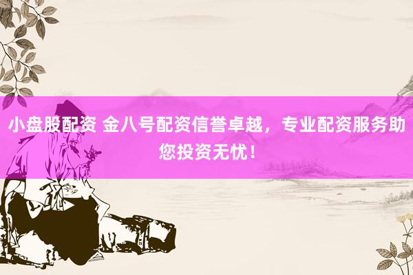小盘股配资 金八号配资信誉卓越，专业配资服务助您投资无忧！