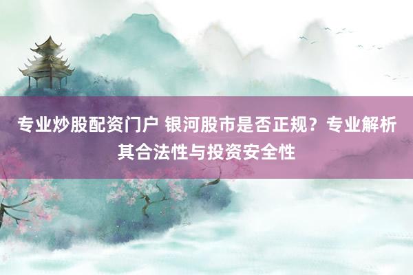 专业炒股配资门户 银河股市是否正规？专业解析其合法性与投资安全性