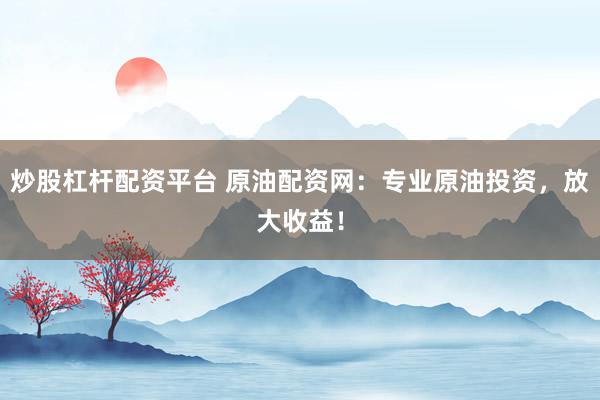 炒股杠杆配资平台 原油配资网：专业原油投资，放大收益！