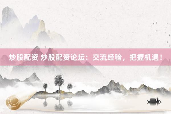 炒股配资 炒股配资论坛：交流经验，把握机遇！