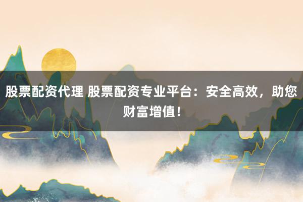 股票配资代理 股票配资专业平台：安全高效，助您财富增值！