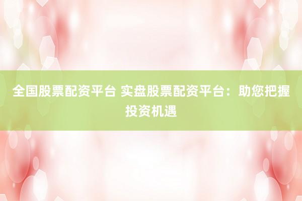全国股票配资平台 实盘股票配资平台：助您把握投资机遇