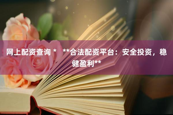 网上配资查询 *   **合法配资平台：安全投资，稳健盈利**