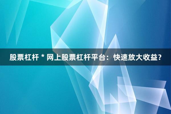 股票杠杆 * 网上股票杠杆平台：快速放大收益？