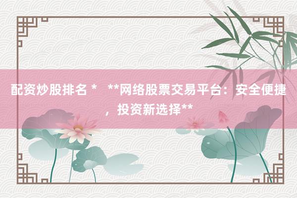 配资炒股排名 *   **网络股票交易平台：安全便捷，投资新选择**