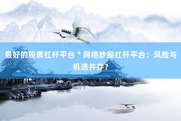 最好的股票杠杆平台 * 网络炒股杠杆平台：风险与机遇并存？