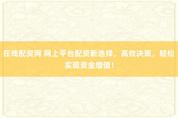 在线配资网 网上平台配资新选择，高效决策，轻松实现资金增值！