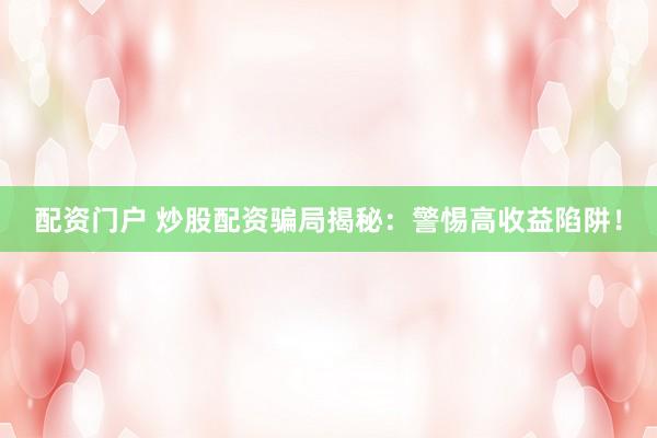 配资门户 炒股配资骗局揭秘：警惕高收益陷阱！