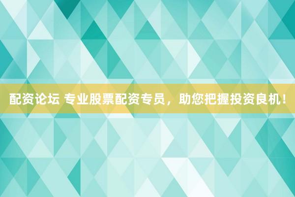 配资论坛 专业股票配资专员，助您把握投资良机！
