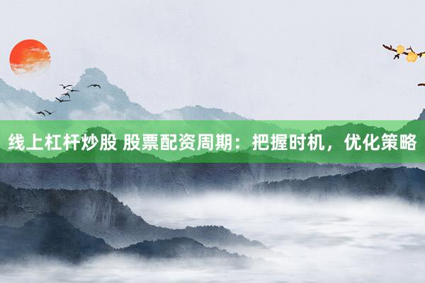 线上杠杆炒股 股票配资周期：把握时机，优化策略