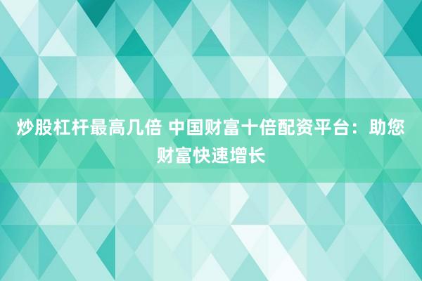 炒股杠杆最高几倍 中国财富十倍配资平台：助您财富快速增长