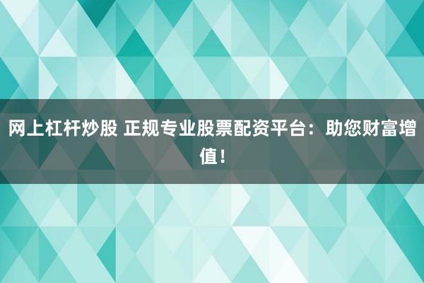 网上杠杆炒股 正规专业股票配资平台：助您财富增值！