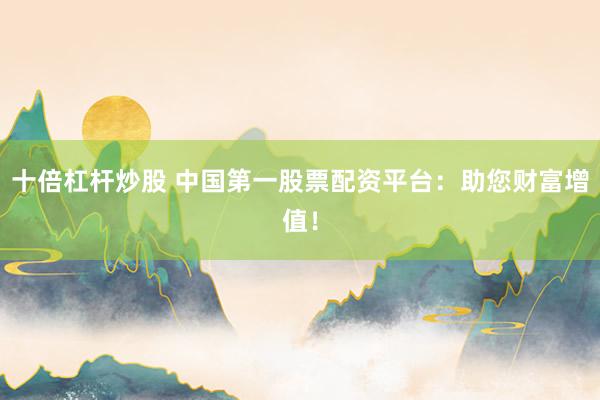 十倍杠杆炒股 中国第一股票配资平台：助您财富增值！