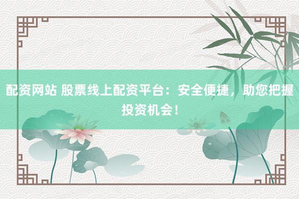 配资网站 股票线上配资平台：安全便捷，助您把握投资机会！