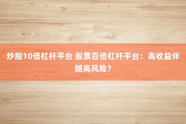 炒股10倍杠杆平台 股票百倍杠杆平台：高收益伴随高风险？
