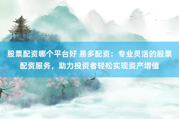 股票配资哪个平台好 易多配资：专业灵活的股票配资服务，助力投资者轻松实现资产增值