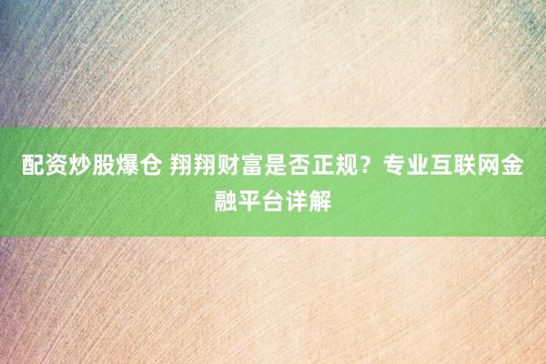 配资炒股爆仓 翔翔财富是否正规？专业互联网金融平台详解