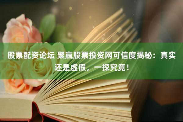 股票配资论坛 聚赢股票投资网可信度揭秘：真实还是虚假，一探究竟！
