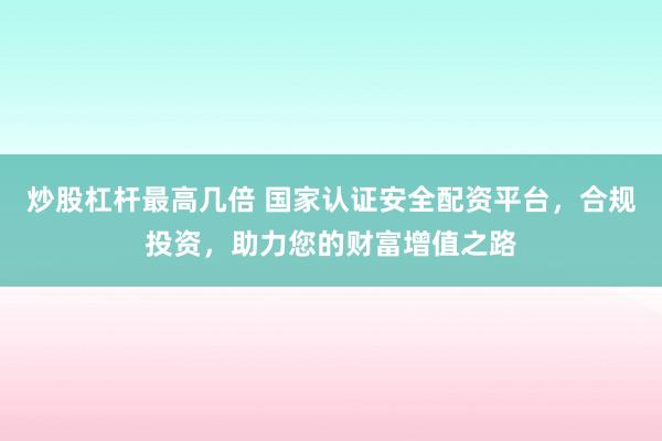 炒股杠杆最高几倍 国家认证安全配资平台，合规投资，助力您的财富增值之路