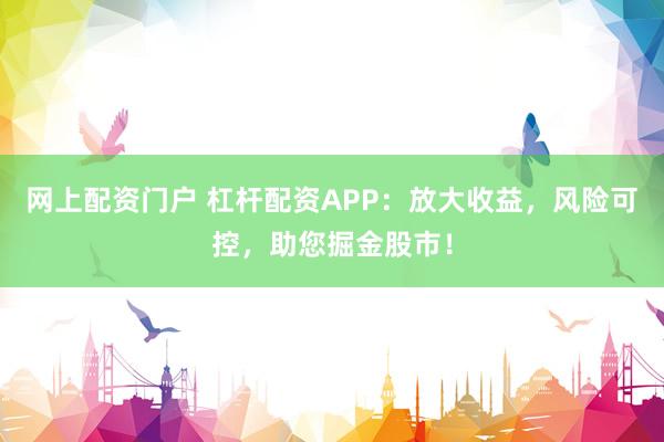 网上配资门户 杠杆配资APP：放大收益，风险可控，助您掘金股市！