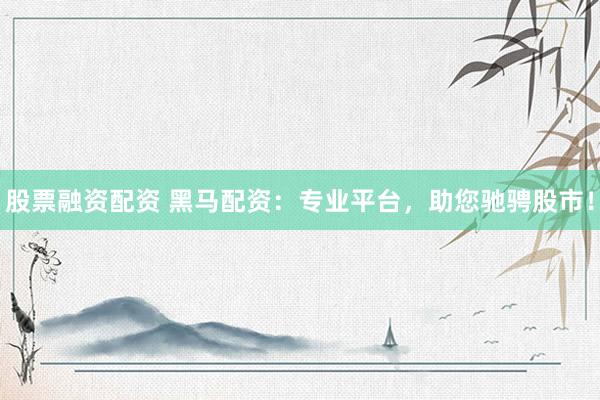 股票融资配资 黑马配资：专业平台，助您驰骋股市！