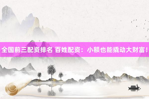 全国前三配资排名 百姓配资：小额也能撬动大财富！