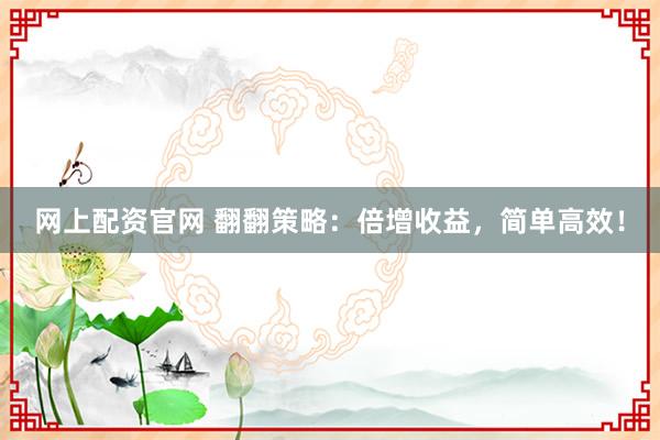 网上配资官网 翻翻策略：倍增收益，简单高效！
