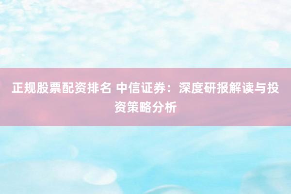 正规股票配资排名 中信证券：深度研报解读与投资策略分析
