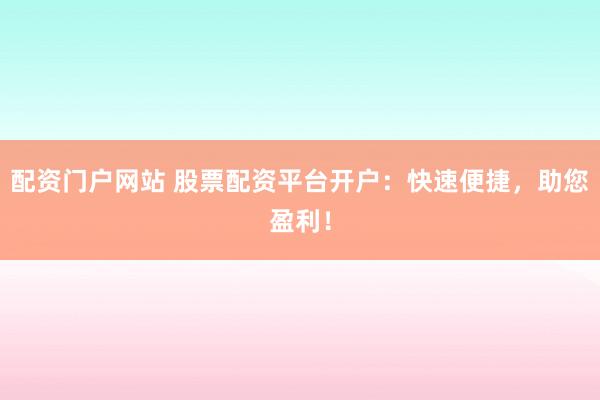 配资门户网站 股票配资平台开户：快速便捷，助您盈利！